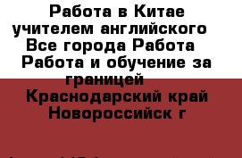 Работа в Китае учителем английского - Все города Работа » Работа и обучение за границей   . Краснодарский край,Новороссийск г.